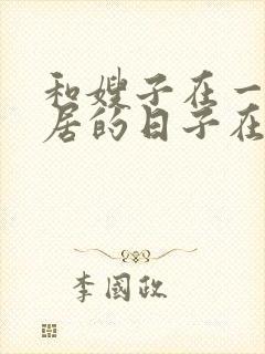 和嫂子在一起同居的日子在线观看