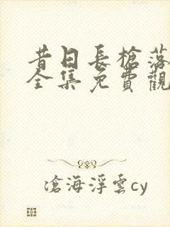 昔日长枪落马归全集免费观看完整版