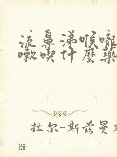 流鼻涕喉咙痛咳嗽吃什么药好得快