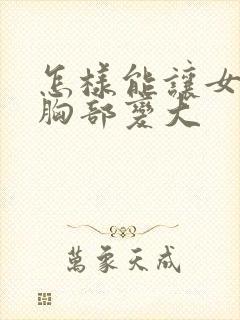 怎样能让女人的胸部变大