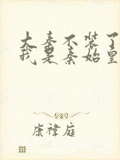 大秦不装了你爹我是秦始皇 免费