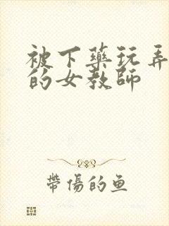 被下药玩弄调教的女教师