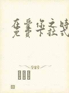 在爱你之时漫画免费下拉式阅读