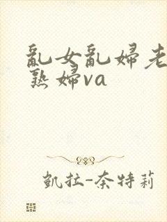 乱女乱妇老熟女熟妇va