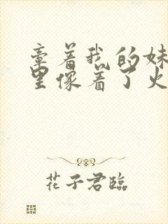 牵着我的妹妹心里像着了火是什么歌