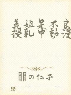 义姐是不良妈妈授乳中动漫在线观看