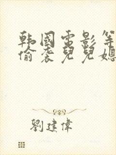 韩国电影等公公偷袭儿儿媳