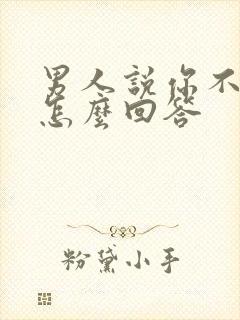 男人说你不理我怎么回答