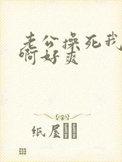 老公操死我啊啊啊好爽