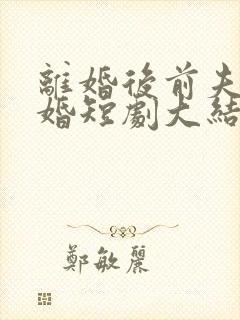 离婚后前夫求复婚短剧大结局