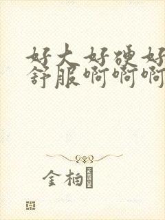 好大好硬好爽好舒服啊啊啊啊啊