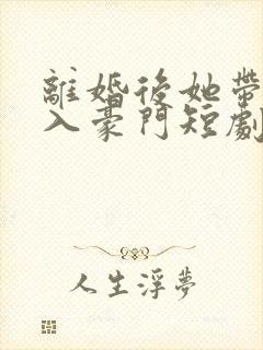 离婚后她带崽嫁入豪门短剧