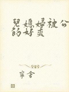 儿媳妇被公公舔的好爽