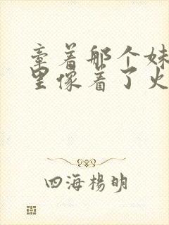 牵着那个妹妹心里像着了火是什么歌