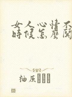 女人心情不好的时候怎么哄她开心