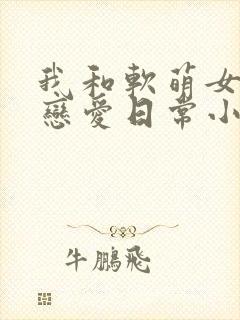 我和软萌女友的恋爱日常小说