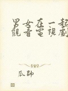 男女在一起免费观看电视剧在线高清