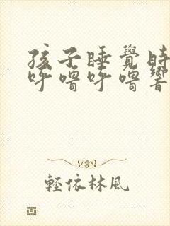 孩子睡觉时嗓子呼噜呼噜响