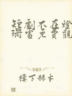 短剧不在灯火阑珊处免费观看全集