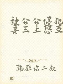 被公公侵犯的人妻三上悠亚