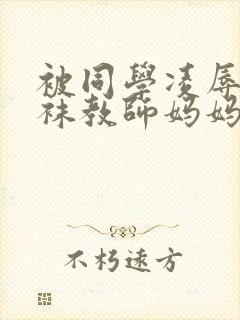 被同学凌辱的丝袜教师妈妈李若雪王飞