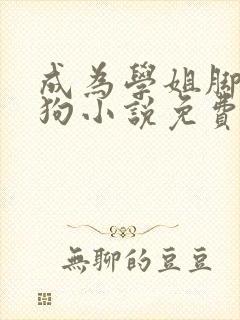 成为学姐脚下的狗小说免费阅读