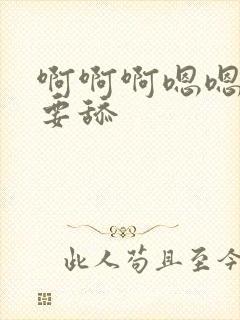 啊啊啊嗯嗯嗯不要舔