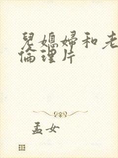 儿媳妇和老公公伦理片