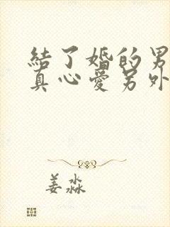 结了婚的男人会真心爱另外一个人吗