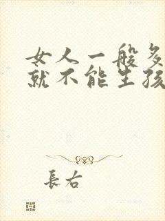 女人一般多少岁就不能生孩子了