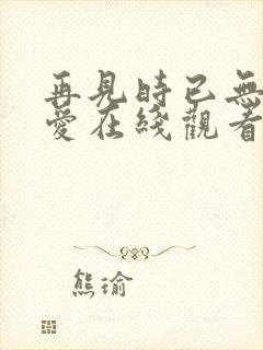 再见时已无恨无爱在线观看短剧