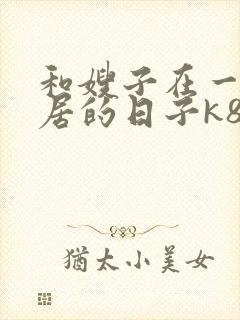 和嫂子在一起同居的日子k8