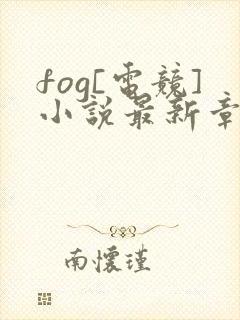 fog[电竞]小说最新章节列表列表