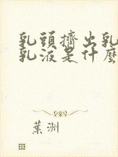 乳头挤出乳白色乳液是什么原因