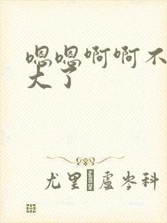 嗯嗯啊啊不要太大了