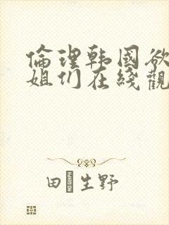 伦理韩国欲望姐姐们在线观看