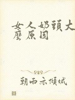 女人奶头大是什么原因