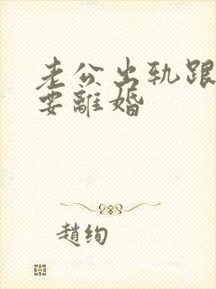 老公出轨跟我说要离婚