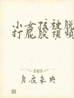 小女孩被脱裤子打屁股视频