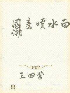 国产喷水白浆高潮