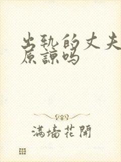 出轨的丈夫值得原谅吗