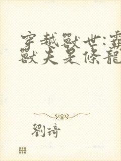 穿越兽世:霸道兽夫是条龙全文收听