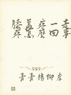 膝盖疼一走路就疼怎么回事