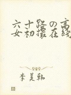 六十路の高齢熟女初撮在线观看