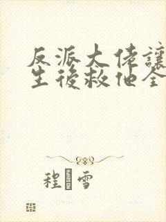 反派大佬让我重生后救他全文免费阅读