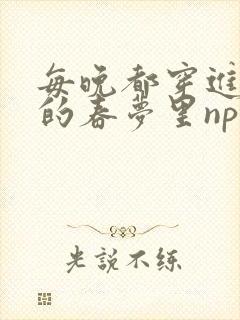 每晚都穿进男神的春梦里np