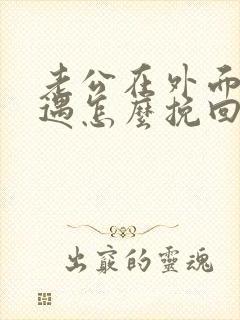 老公在外面有外遇怎么挽回