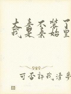 大秦不装了你爹我是秦始皇免费阅读免费