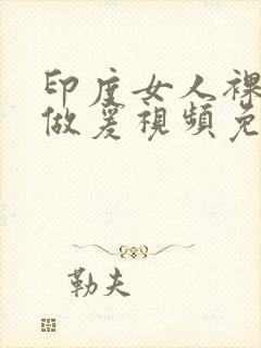 印度女人裸体性做爰视频免费