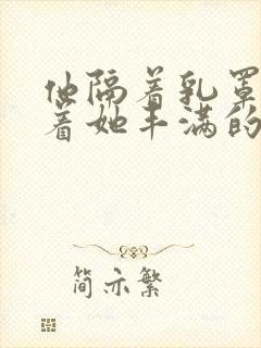 他隔着乳罩抚摸着她丰满的乳房